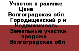 Участок в рахинке › Цена ­ 350 000 - Волгоградская обл., Городищенский р-н Недвижимость » Земельные участки продажа   . Волгоградская обл.